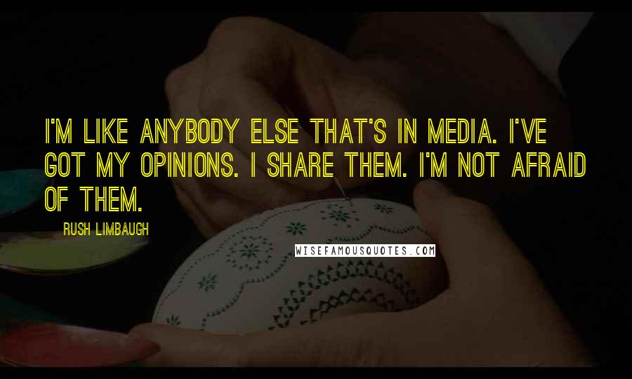 Rush Limbaugh Quotes: I'm like anybody else that's in media. I've got my opinions. I share them. I'm not afraid of them.