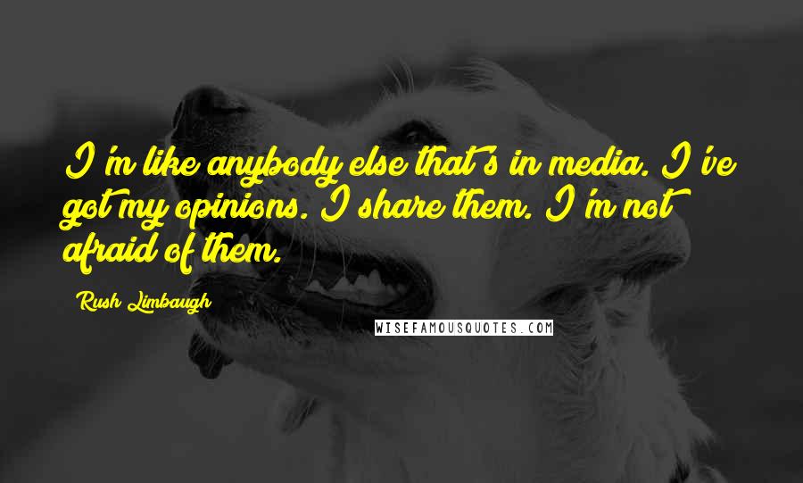 Rush Limbaugh Quotes: I'm like anybody else that's in media. I've got my opinions. I share them. I'm not afraid of them.