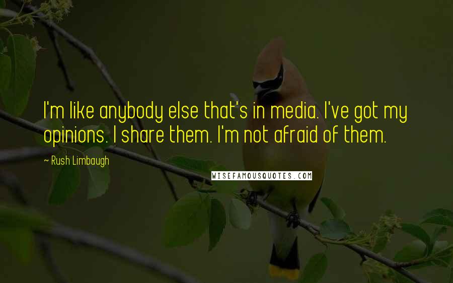 Rush Limbaugh Quotes: I'm like anybody else that's in media. I've got my opinions. I share them. I'm not afraid of them.