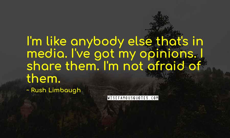 Rush Limbaugh Quotes: I'm like anybody else that's in media. I've got my opinions. I share them. I'm not afraid of them.