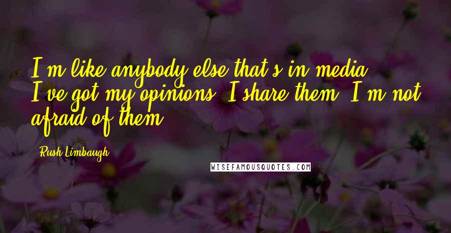 Rush Limbaugh Quotes: I'm like anybody else that's in media. I've got my opinions. I share them. I'm not afraid of them.