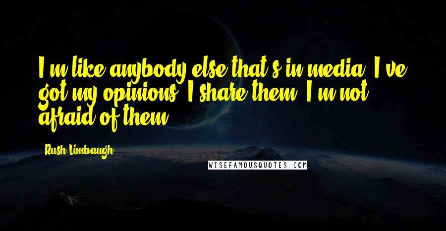 Rush Limbaugh Quotes: I'm like anybody else that's in media. I've got my opinions. I share them. I'm not afraid of them.