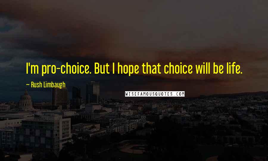 Rush Limbaugh Quotes: I'm pro-choice. But I hope that choice will be life.