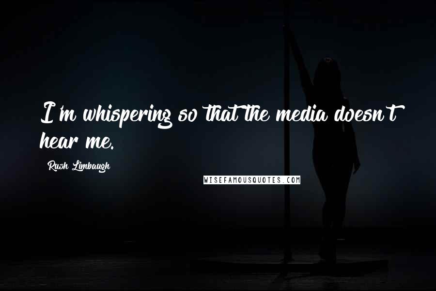 Rush Limbaugh Quotes: I'm whispering so that the media doesn't hear me.