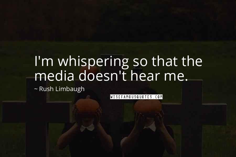 Rush Limbaugh Quotes: I'm whispering so that the media doesn't hear me.