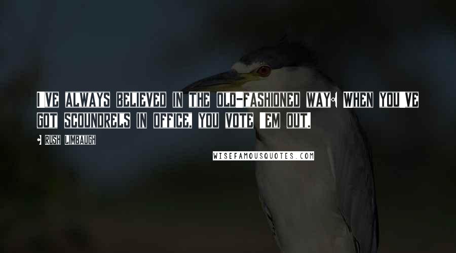 Rush Limbaugh Quotes: I've always believed in the old-fashioned way: When you've got scoundrels in office, you vote 'em out.