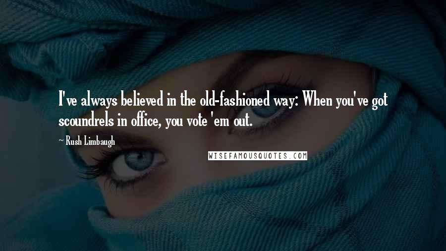 Rush Limbaugh Quotes: I've always believed in the old-fashioned way: When you've got scoundrels in office, you vote 'em out.