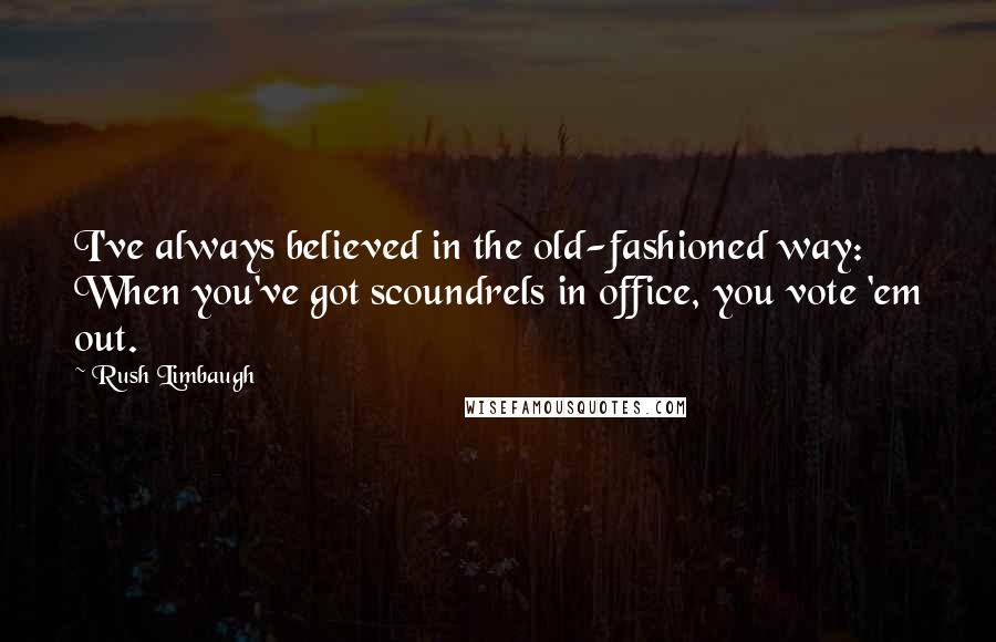 Rush Limbaugh Quotes: I've always believed in the old-fashioned way: When you've got scoundrels in office, you vote 'em out.