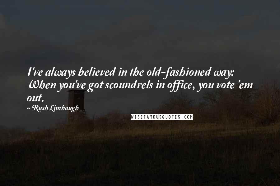 Rush Limbaugh Quotes: I've always believed in the old-fashioned way: When you've got scoundrels in office, you vote 'em out.