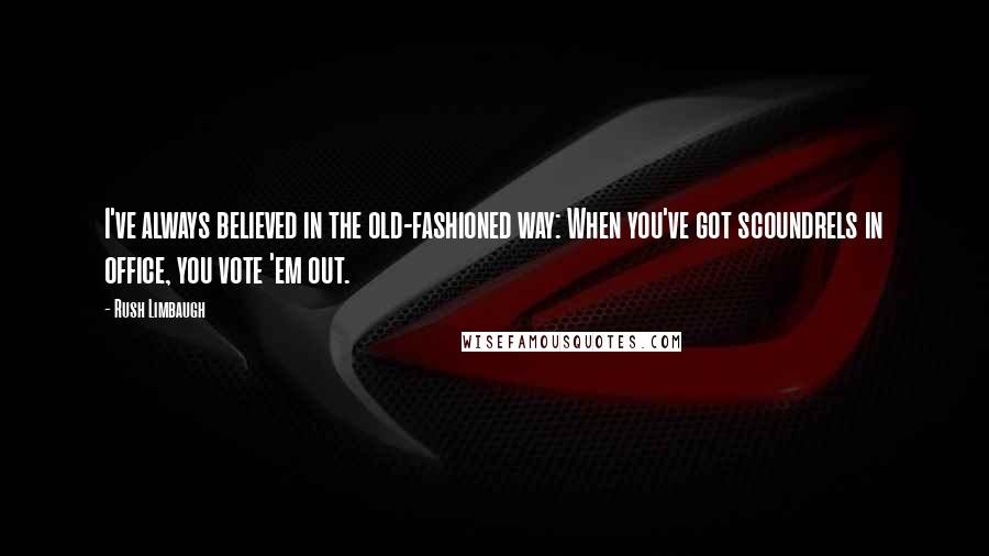 Rush Limbaugh Quotes: I've always believed in the old-fashioned way: When you've got scoundrels in office, you vote 'em out.