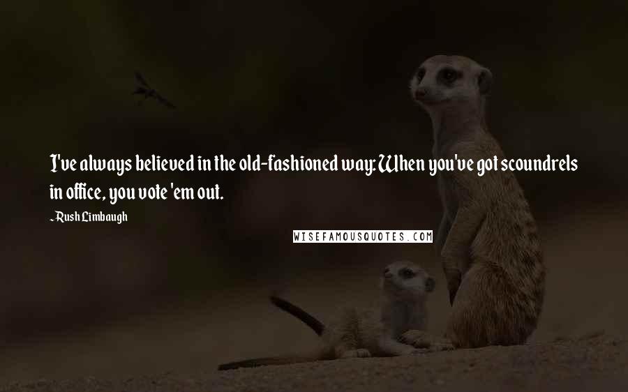 Rush Limbaugh Quotes: I've always believed in the old-fashioned way: When you've got scoundrels in office, you vote 'em out.