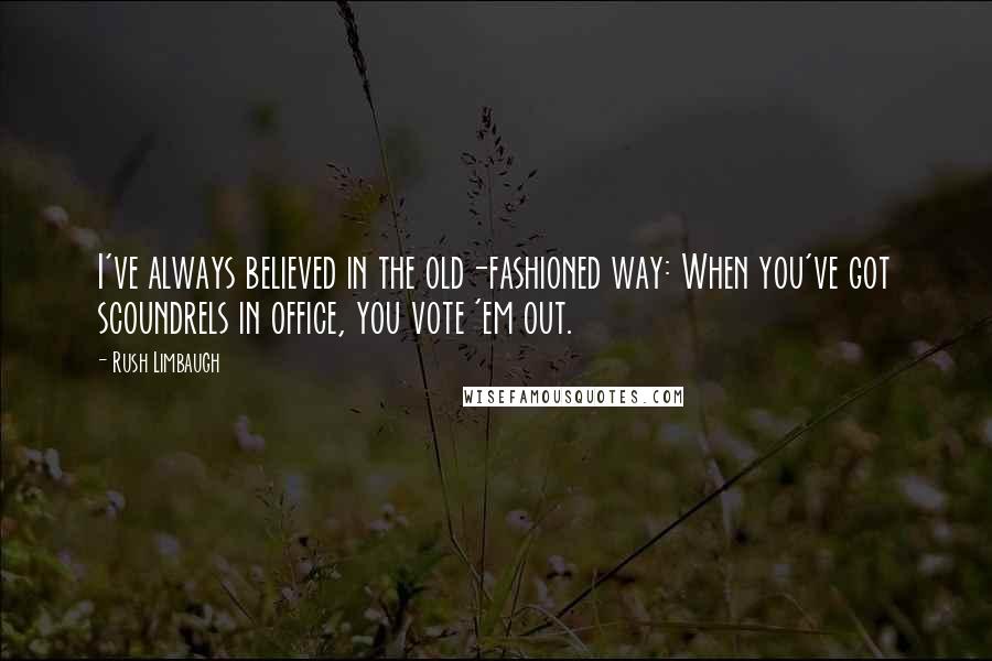 Rush Limbaugh Quotes: I've always believed in the old-fashioned way: When you've got scoundrels in office, you vote 'em out.