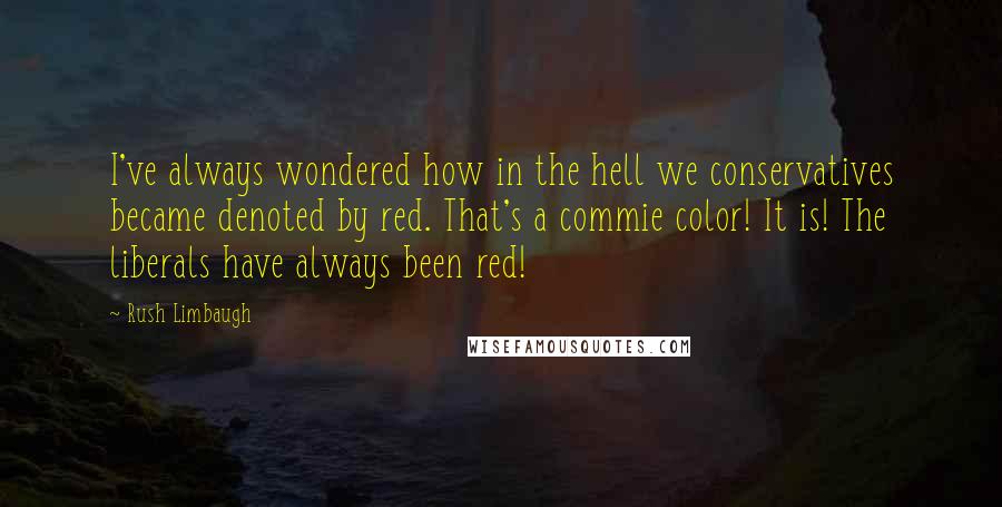 Rush Limbaugh Quotes: I've always wondered how in the hell we conservatives became denoted by red. That's a commie color! It is! The liberals have always been red!