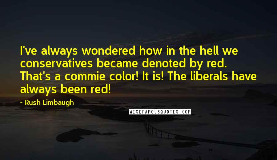 Rush Limbaugh Quotes: I've always wondered how in the hell we conservatives became denoted by red. That's a commie color! It is! The liberals have always been red!