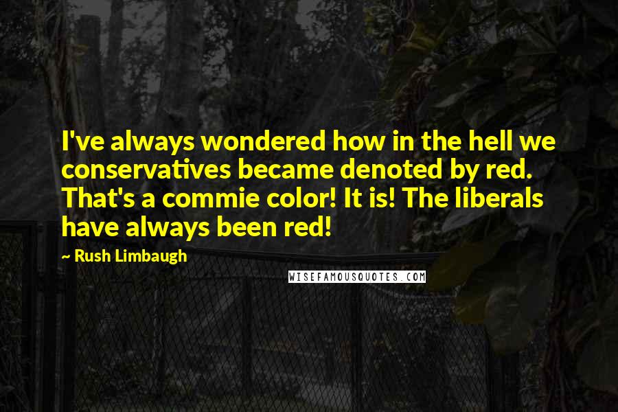 Rush Limbaugh Quotes: I've always wondered how in the hell we conservatives became denoted by red. That's a commie color! It is! The liberals have always been red!