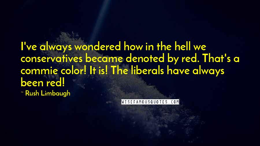 Rush Limbaugh Quotes: I've always wondered how in the hell we conservatives became denoted by red. That's a commie color! It is! The liberals have always been red!