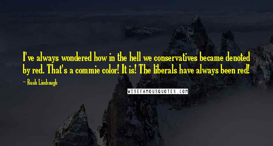 Rush Limbaugh Quotes: I've always wondered how in the hell we conservatives became denoted by red. That's a commie color! It is! The liberals have always been red!