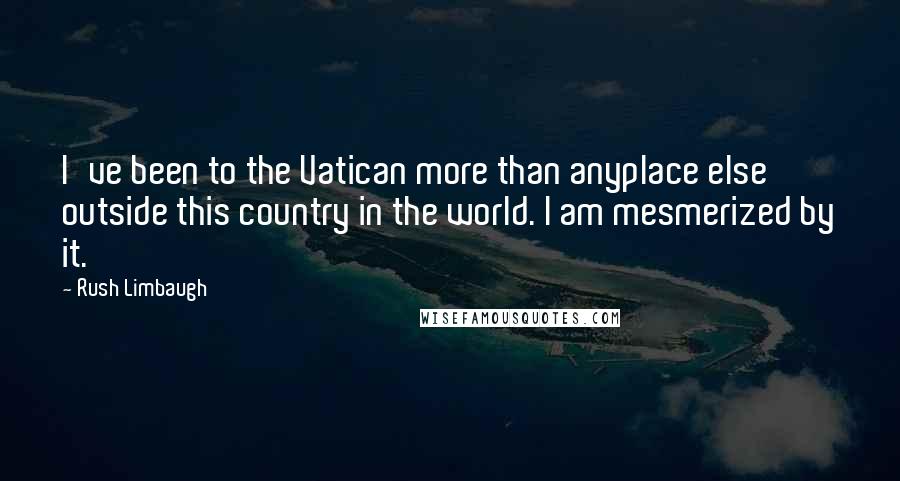 Rush Limbaugh Quotes: I've been to the Vatican more than anyplace else outside this country in the world. I am mesmerized by it.