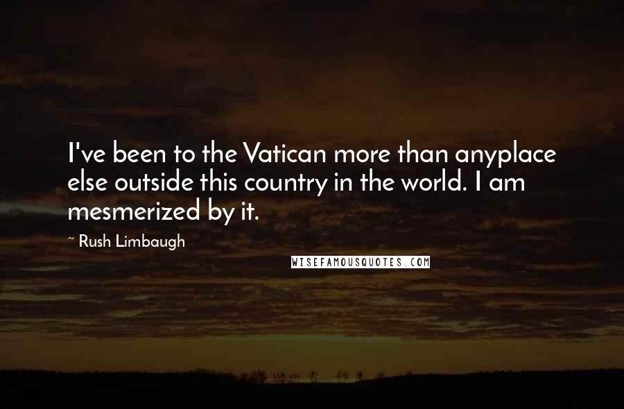 Rush Limbaugh Quotes: I've been to the Vatican more than anyplace else outside this country in the world. I am mesmerized by it.