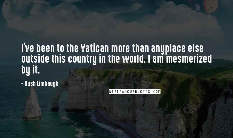 Rush Limbaugh Quotes: I've been to the Vatican more than anyplace else outside this country in the world. I am mesmerized by it.