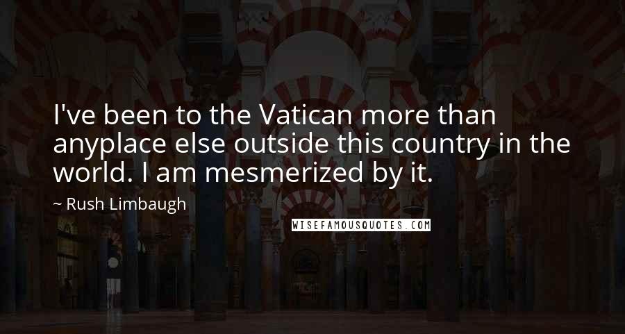 Rush Limbaugh Quotes: I've been to the Vatican more than anyplace else outside this country in the world. I am mesmerized by it.