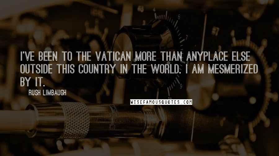 Rush Limbaugh Quotes: I've been to the Vatican more than anyplace else outside this country in the world. I am mesmerized by it.