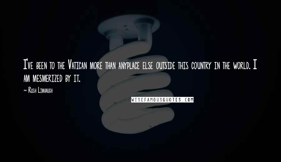 Rush Limbaugh Quotes: I've been to the Vatican more than anyplace else outside this country in the world. I am mesmerized by it.