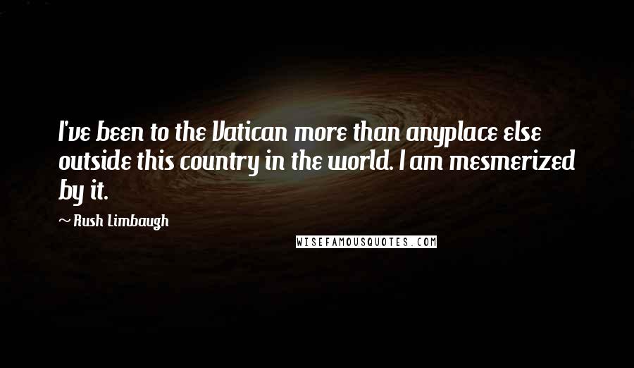 Rush Limbaugh Quotes: I've been to the Vatican more than anyplace else outside this country in the world. I am mesmerized by it.