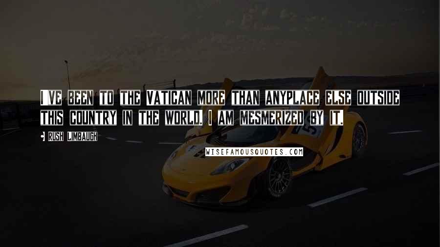 Rush Limbaugh Quotes: I've been to the Vatican more than anyplace else outside this country in the world. I am mesmerized by it.