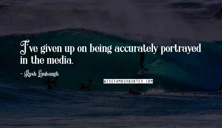 Rush Limbaugh Quotes: I've given up on being accurately portrayed in the media.