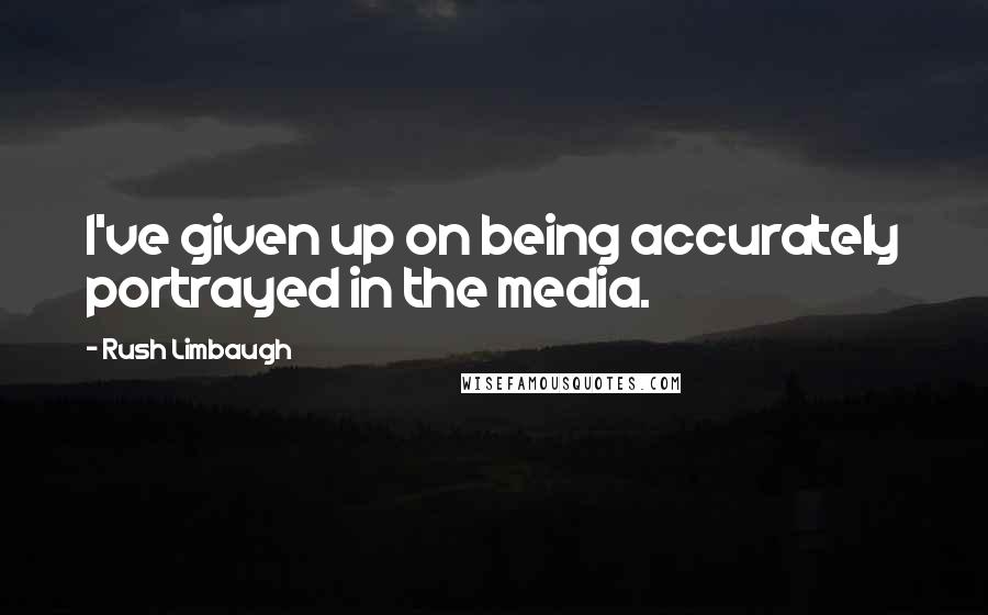 Rush Limbaugh Quotes: I've given up on being accurately portrayed in the media.