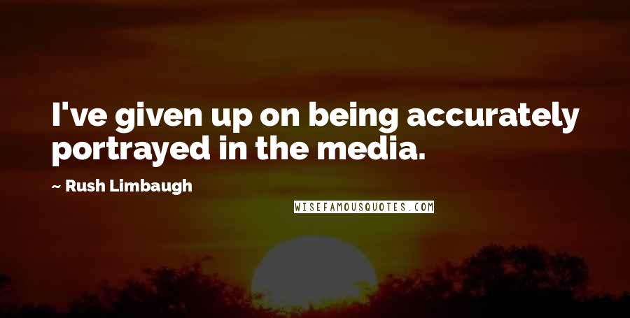 Rush Limbaugh Quotes: I've given up on being accurately portrayed in the media.