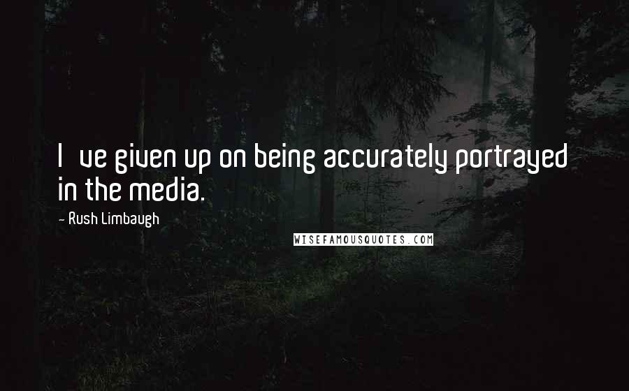 Rush Limbaugh Quotes: I've given up on being accurately portrayed in the media.