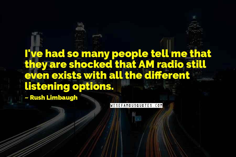 Rush Limbaugh Quotes: I've had so many people tell me that they are shocked that AM radio still even exists with all the different listening options.