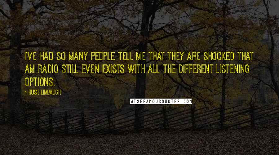 Rush Limbaugh Quotes: I've had so many people tell me that they are shocked that AM radio still even exists with all the different listening options.