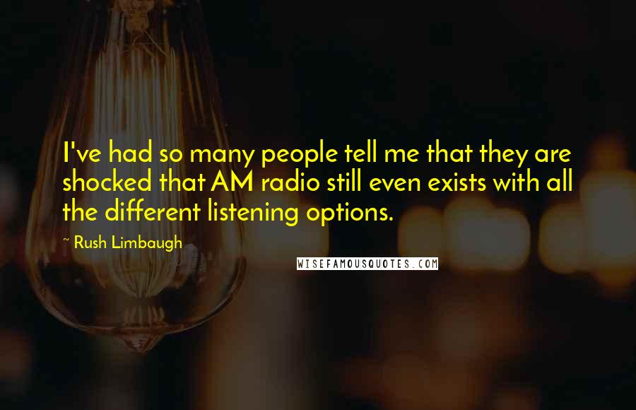 Rush Limbaugh Quotes: I've had so many people tell me that they are shocked that AM radio still even exists with all the different listening options.