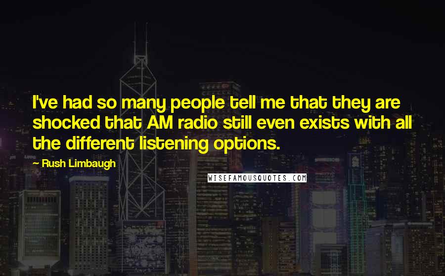 Rush Limbaugh Quotes: I've had so many people tell me that they are shocked that AM radio still even exists with all the different listening options.