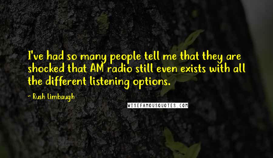 Rush Limbaugh Quotes: I've had so many people tell me that they are shocked that AM radio still even exists with all the different listening options.