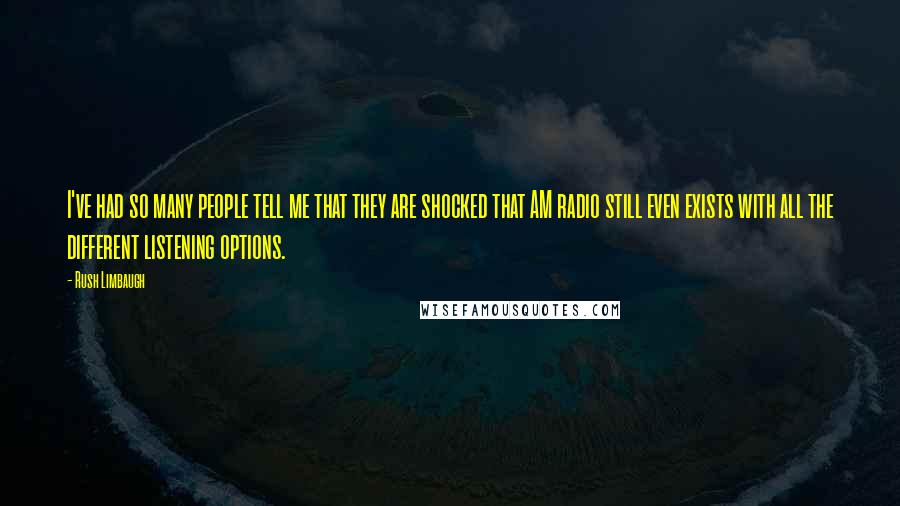 Rush Limbaugh Quotes: I've had so many people tell me that they are shocked that AM radio still even exists with all the different listening options.