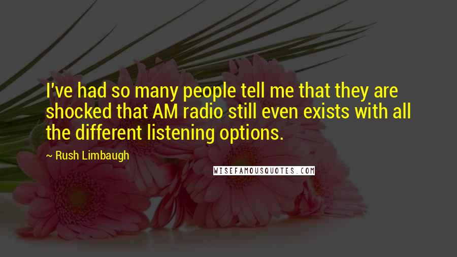 Rush Limbaugh Quotes: I've had so many people tell me that they are shocked that AM radio still even exists with all the different listening options.