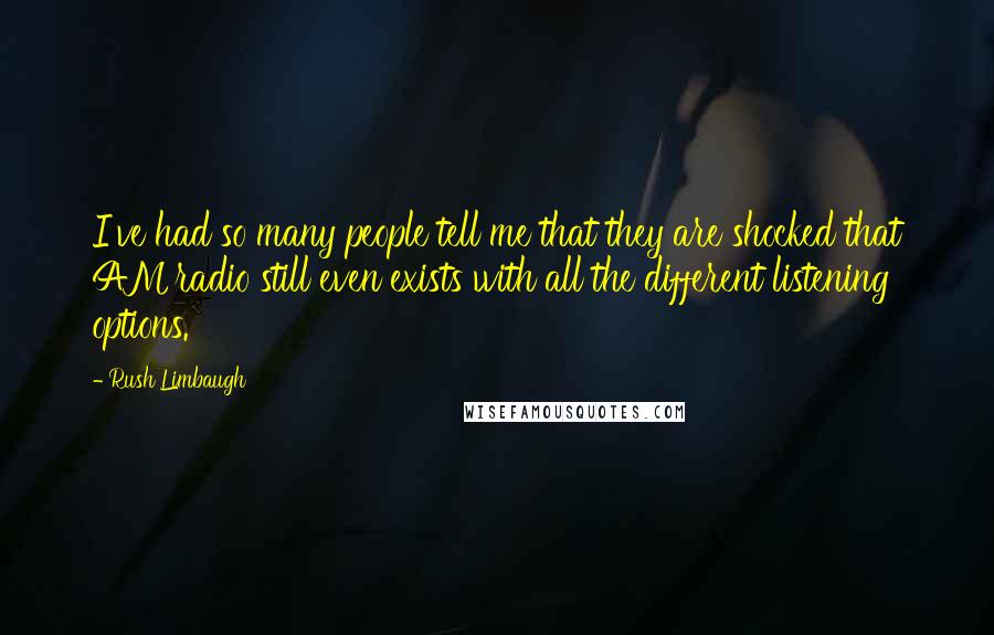 Rush Limbaugh Quotes: I've had so many people tell me that they are shocked that AM radio still even exists with all the different listening options.