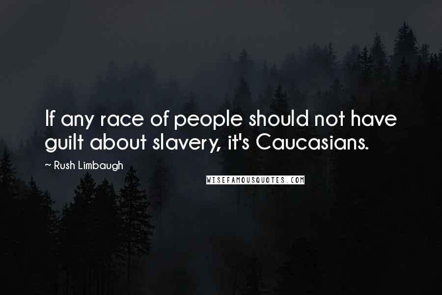 Rush Limbaugh Quotes: If any race of people should not have guilt about slavery, it's Caucasians.