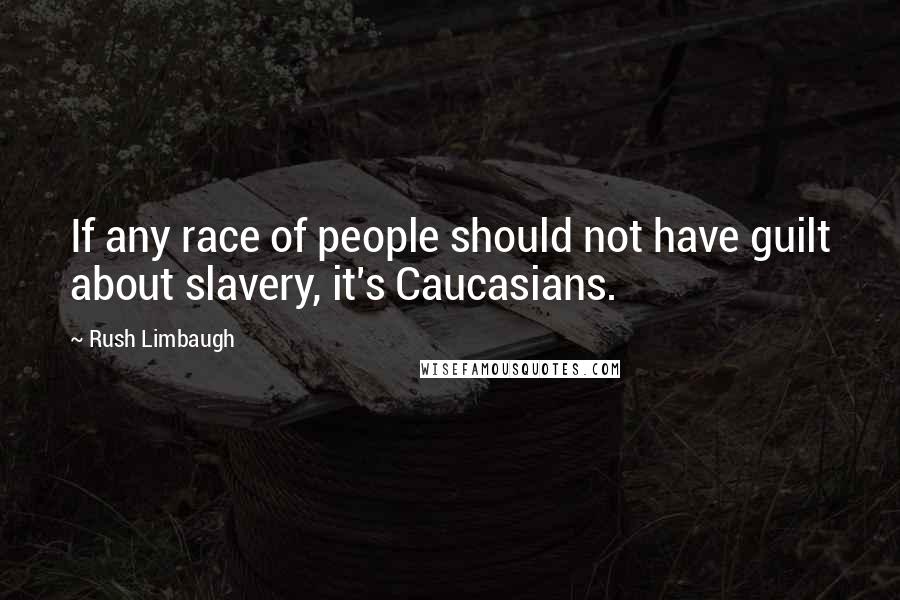 Rush Limbaugh Quotes: If any race of people should not have guilt about slavery, it's Caucasians.