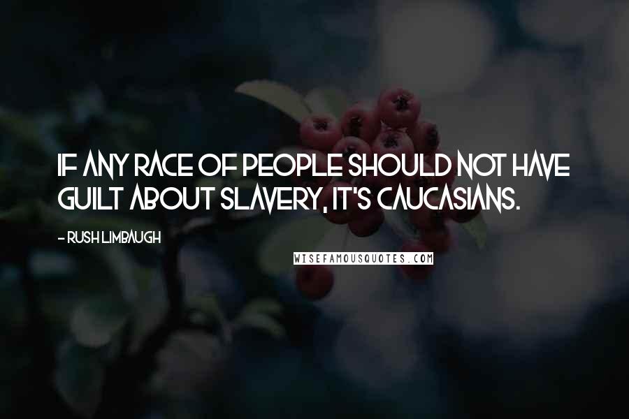 Rush Limbaugh Quotes: If any race of people should not have guilt about slavery, it's Caucasians.