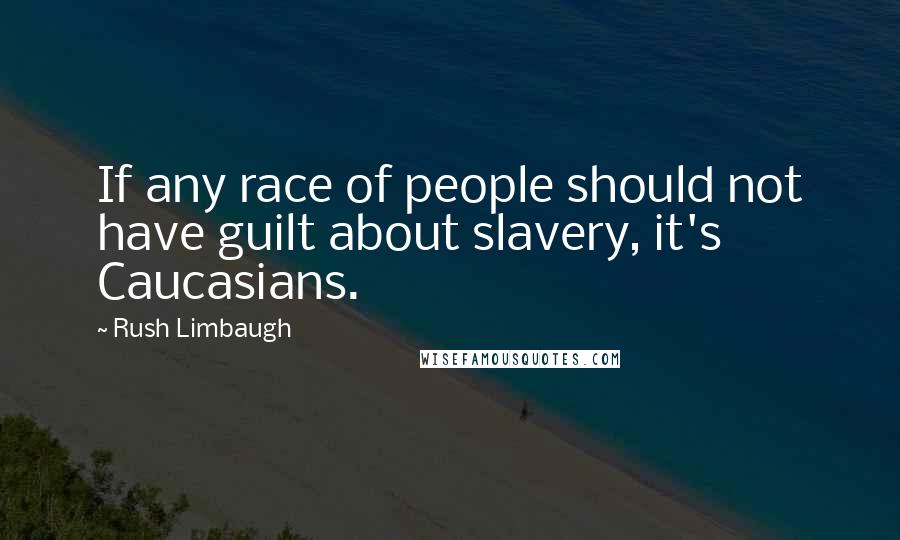 Rush Limbaugh Quotes: If any race of people should not have guilt about slavery, it's Caucasians.