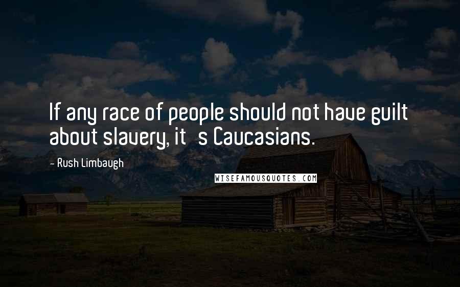 Rush Limbaugh Quotes: If any race of people should not have guilt about slavery, it's Caucasians.