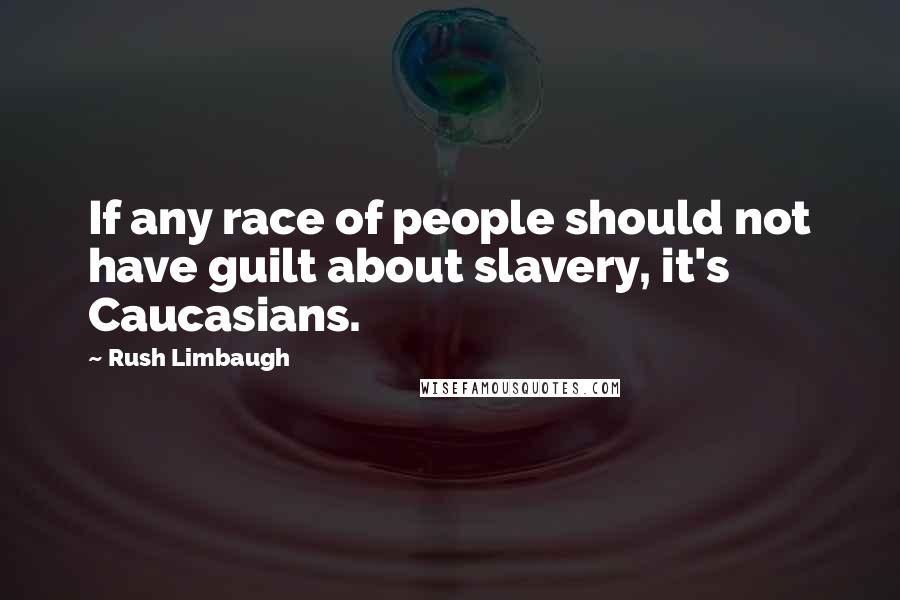 Rush Limbaugh Quotes: If any race of people should not have guilt about slavery, it's Caucasians.