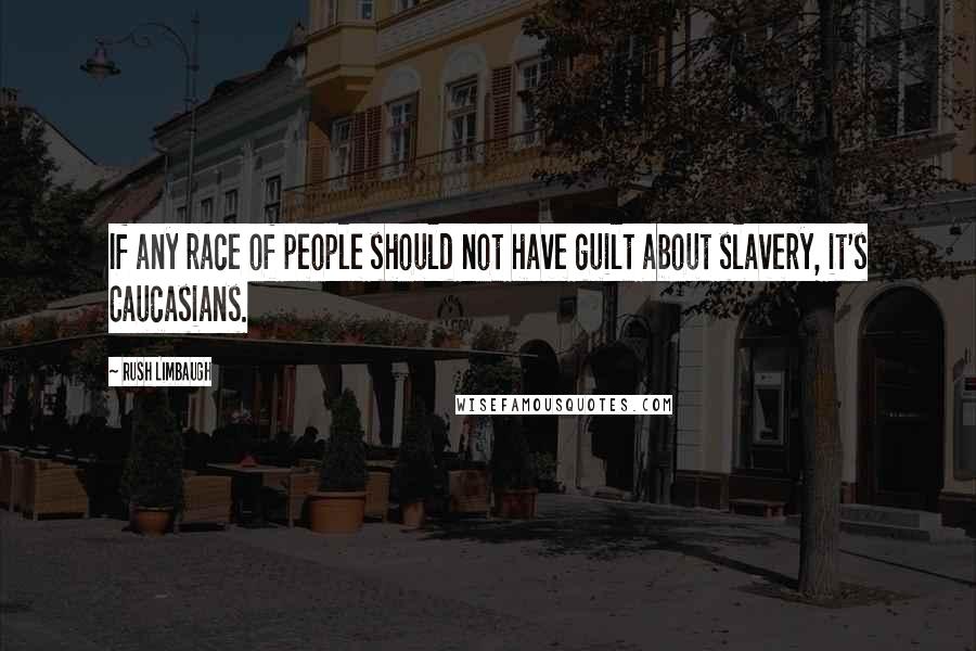 Rush Limbaugh Quotes: If any race of people should not have guilt about slavery, it's Caucasians.