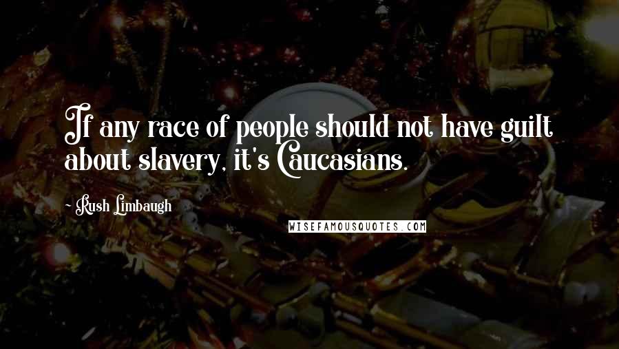 Rush Limbaugh Quotes: If any race of people should not have guilt about slavery, it's Caucasians.