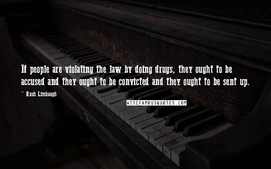 Rush Limbaugh Quotes: If people are violating the law by doing drugs, they ought to be accused and they ought to be convicted and they ought to be sent up.